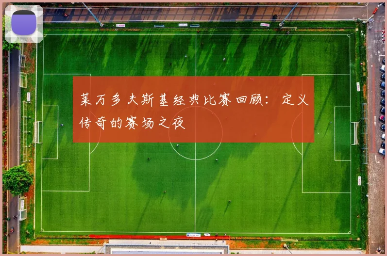 莱万多夫斯基经典比赛回顾:定义传奇的赛场之夜