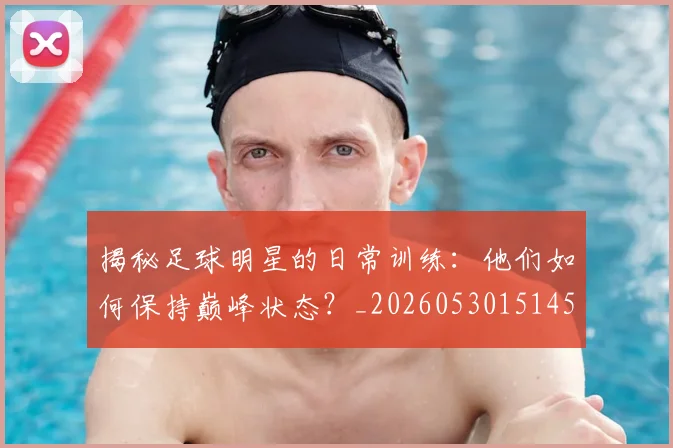 揭秘足球明星的日常训练：他们如何保持巅峰状态？_20260530151458
