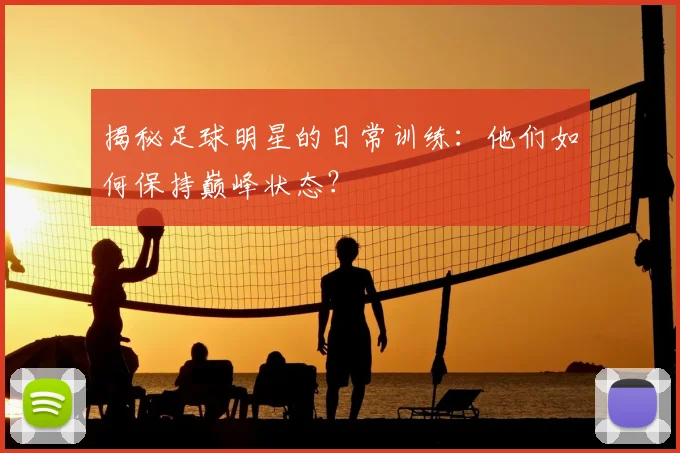 揭秘足球明星的日常训练：他们如何保持巅峰状态？