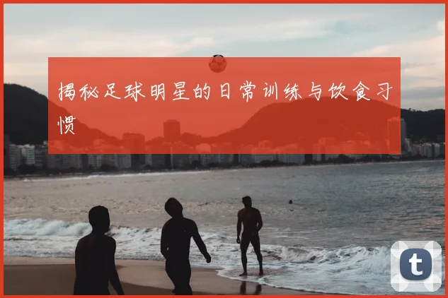 揭秘足球明星的日常训练与饮食习惯