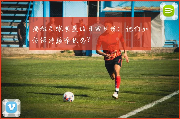 揭秘足球明星的日常训练:他们如何保持巅峰状态?