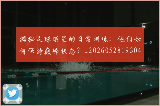 揭秘足球明星的日常训练：他们如何保持巅峰状态？_20260528193049