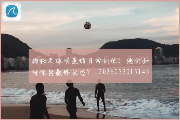 揭秘足球明星的日常训练:他们如何保持巅峰状态?_20260530151458