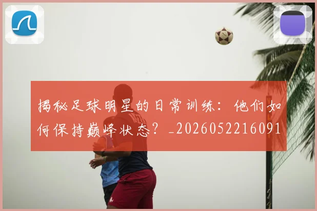 揭秘足球明星的日常训练：他们如何保持巅峰状态？_20260522160912